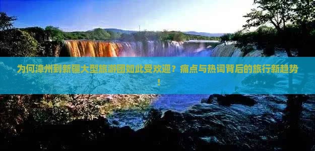 为何漳州到新疆大型旅游团如此受欢迎？痛点与热词背后的旅行新趋势！