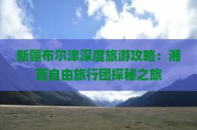 新疆布尔津深度旅游攻略：湘西自由旅行团探秘之旅