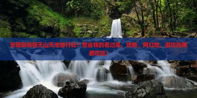 安阳到新疆天山天池旅行社？想省钱的看过来，攻略、网红地、避坑指南都在这！