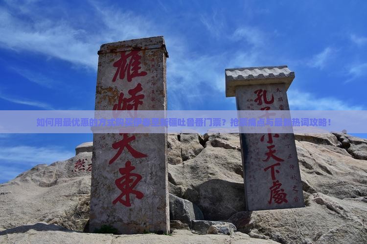 如何用最优惠的方式购买伊春至新疆吐鲁番门票？抢票痛点与最新热词攻略！