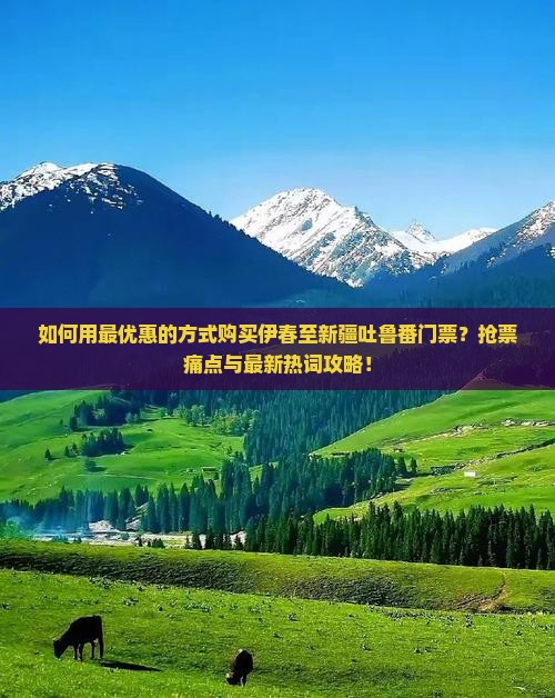 如何用最优惠的方式购买伊春至新疆吐鲁番门票？抢票痛点与最新热词攻略！