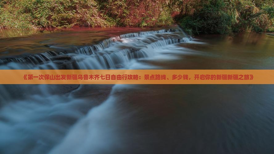 《第一次保山出发新疆乌鲁木齐七日自由行攻略：景点路线、多少钱，开启你的新疆新疆之旅》