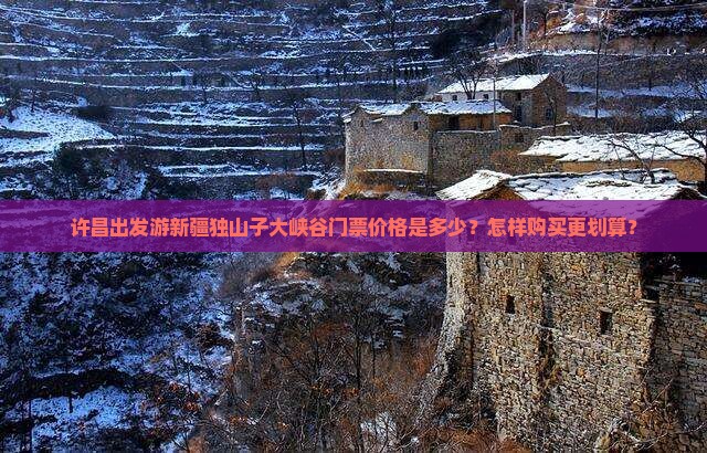 许昌出发游新疆独山子大峡谷门票价格是多少？怎样购买更划算？