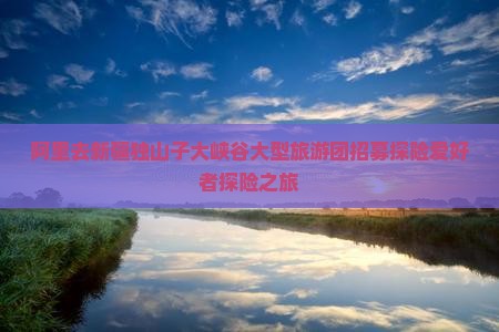 阿里去新疆独山子大峡谷大型旅游团招募探险爱好者探险之旅