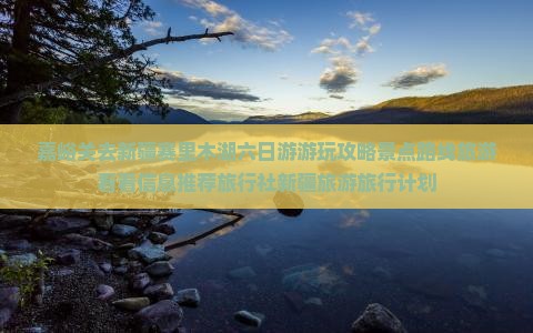 嘉峪关去新疆赛里木湖六日游游玩攻略景点路线旅游看看信息推荐旅行社新疆旅游旅行计划