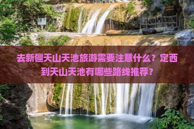 去新疆天山天池旅游需要注意什么？定西到天山天池有哪些路线推荐？
