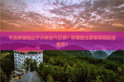 节去新疆独山子大峡谷六日游？有哪些注意事项和玩法推荐？