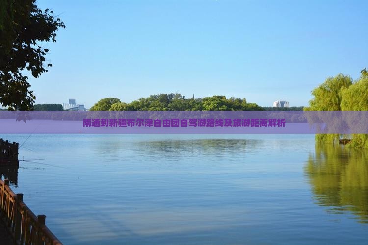 南通到新疆布尔津自由团自驾游路线及旅游距离解析