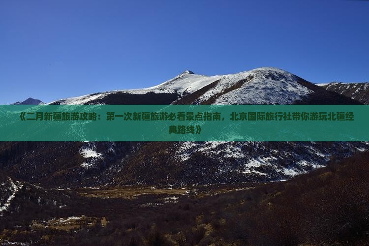 《二月新疆旅游攻略：第一次新疆旅游必看景点指南，北京国际旅行社带你游玩北疆经典路线》