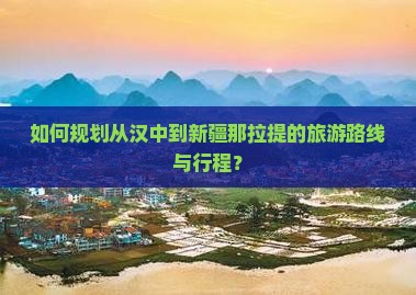 如何规划从汉中到新疆那拉提的旅游路线与行程？