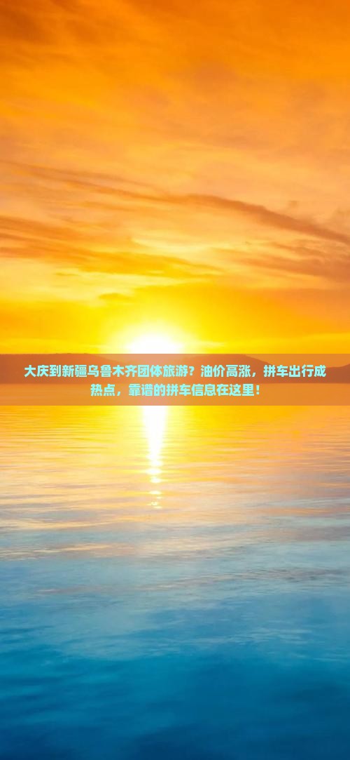 大庆到新疆乌鲁木齐团体旅游？油价高涨，拼车出行成热点，靠谱的拼车信息在这里！