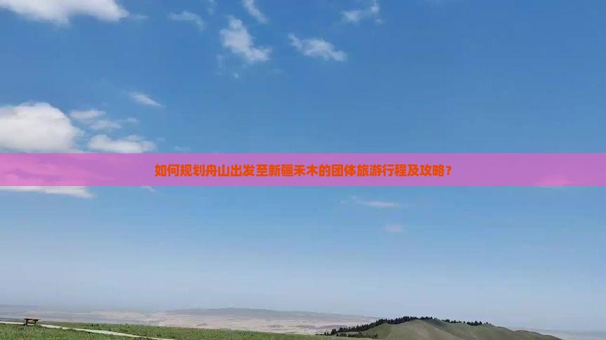 如何规划舟山出发至新疆禾木的团体旅游行程及攻略？