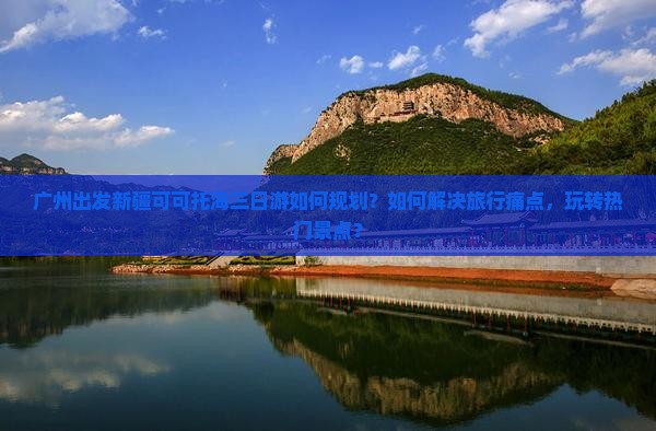 广州出发新疆可可托海三日游如何规划？如何解决旅行痛点，玩转热门景点？