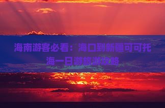 海南游客必看：海口到新疆可可托海一日游旅游攻略