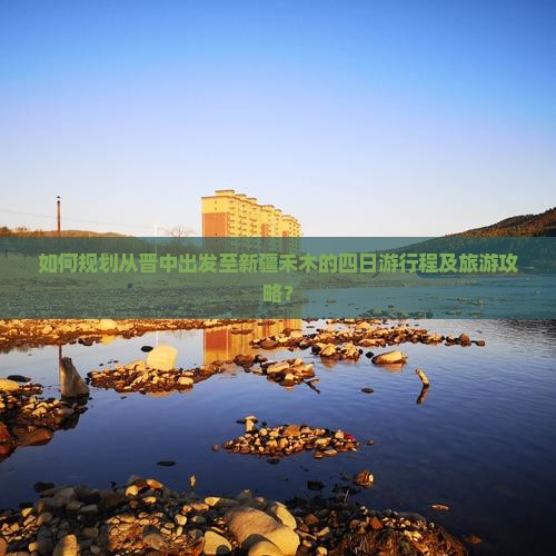 如何规划从晋中出发至新疆禾木的四日游行程及旅游攻略？