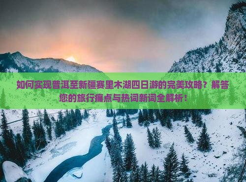 如何实现普洱至新疆赛里木湖四日游的完美攻略？解答您的旅行痛点与热词新词全解析！