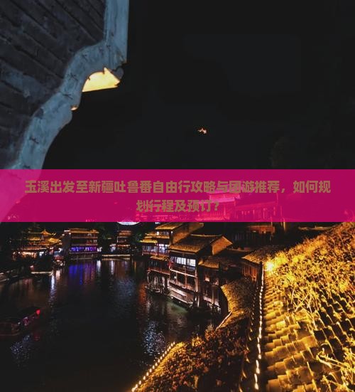 玉溪出发至新疆吐鲁番自由行攻略与团游推荐，如何规划行程及预订？