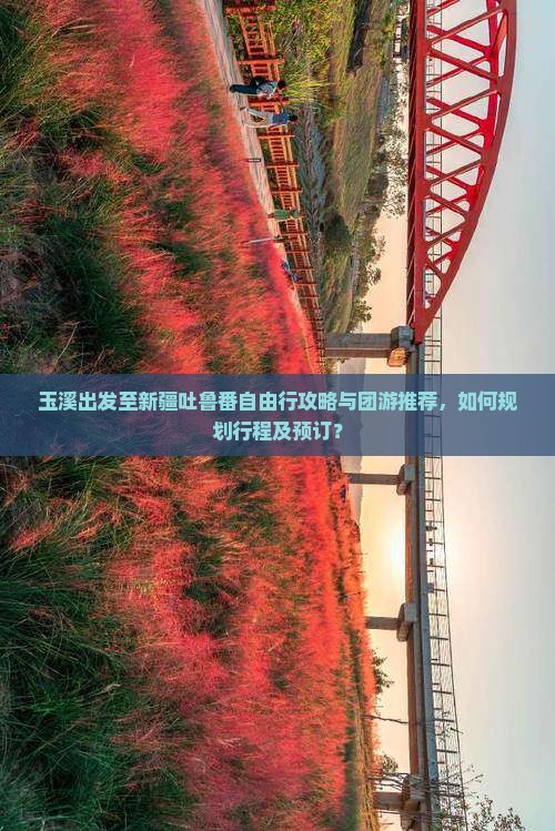 玉溪出发至新疆吐鲁番自由行攻略与团游推荐，如何规划行程及预订？