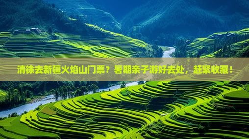 清徐去新疆火焰山门票？暑期亲子游好去处，赶紧收藏！