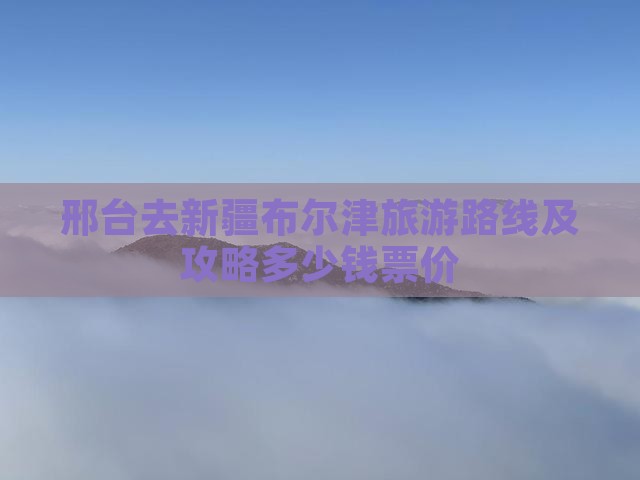 邢台去新疆布尔津旅游路线及攻略多少钱票价