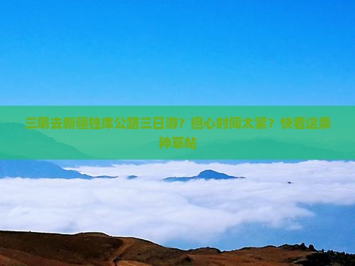 三明去新疆独库公路三日游？担心时间太紧？快看这条种草帖