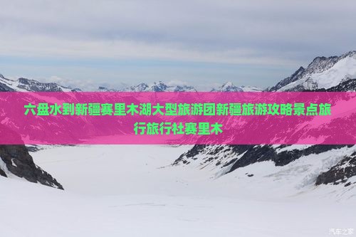 六盘水到新疆赛里木湖大型旅游团新疆旅游攻略景点旅行旅行社赛里木