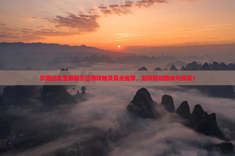庆阳出发至新疆五日游攻略及景点推荐，如何规划路线与预算？
