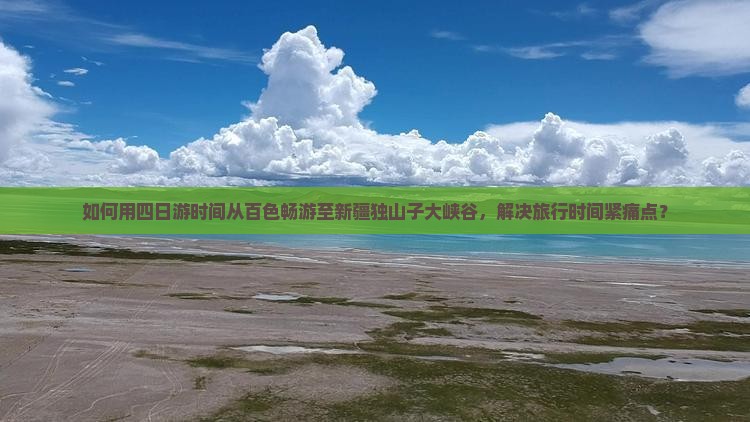 如何用四日游时间从百色畅游至新疆独山子大峡谷，解决旅行时间紧痛点？