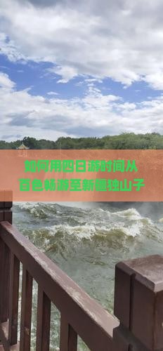 如何用四日游时间从百色畅游至新疆独山子大峡谷，解决旅行时间紧痛点？
