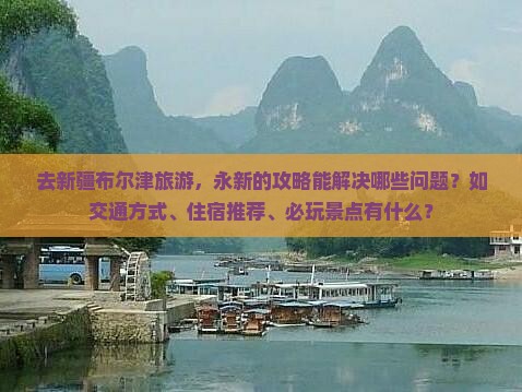 去新疆布尔津旅游，永新的攻略能解决哪些问题？如交通方式、住宿推荐、必玩景点有什么？