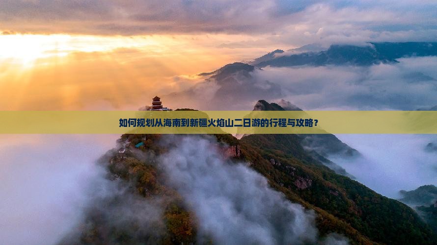 如何规划从海南到新疆火焰山二日游的行程与攻略? 如何规划从海南到新疆火焰山二日游的行程与攻略?