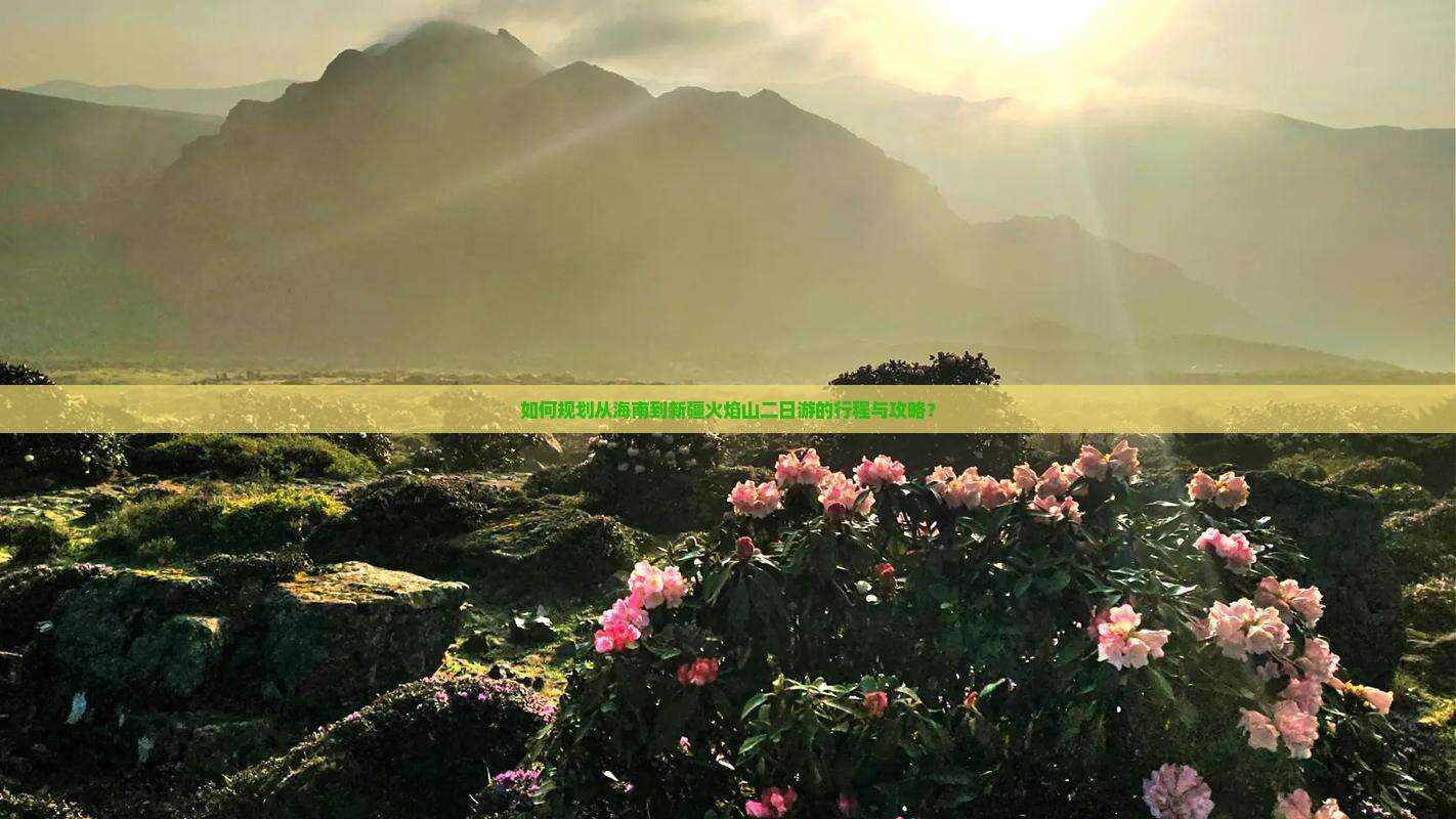 如何规划从海南到新疆火焰山二日游的行程与攻略? 如何规划从海南到新疆火焰山二日游的行程与攻略?