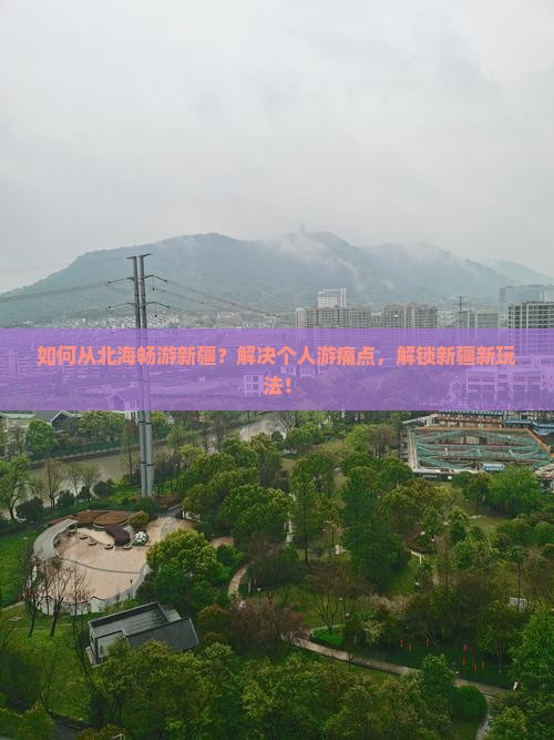 如何从北海畅游新疆？解决个人游痛点，解锁新疆新玩法！