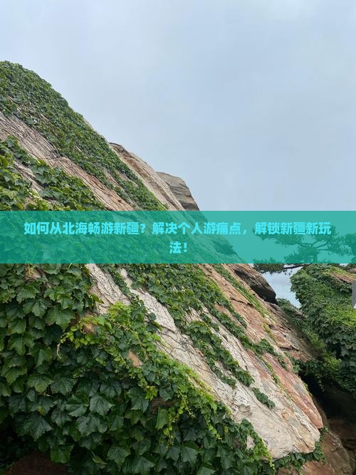 如何从北海畅游新疆？解决个人游痛点，解锁新疆新玩法！