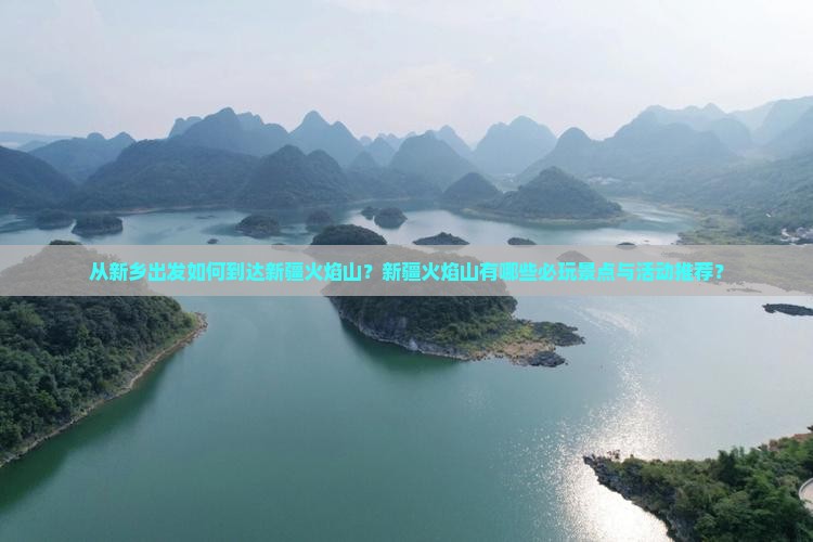 从新乡出发如何到达新疆火焰山？新疆火焰山有哪些必玩景点与活动推荐？