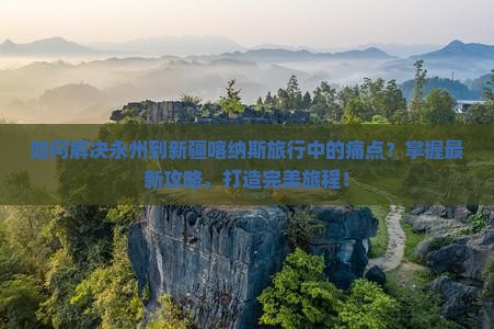 如何解决永州到新疆喀纳斯旅行中的痛点？掌握最新攻略，打造完美旅程！