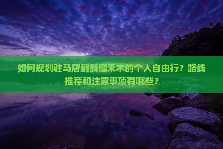 如何规划驻马店到新疆禾木的个人自由行？路线推荐和注意事项有哪些？