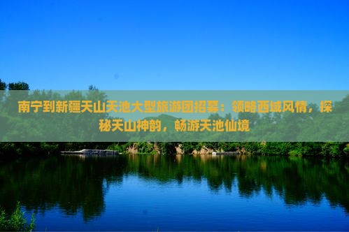 南宁到新疆天山天池大型旅游团招募：领略西域风情，探秘天山神韵，畅游天池仙境
