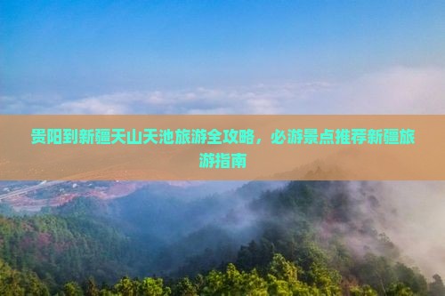 贵阳到新疆天山天池旅游全攻略，必游景点推荐新疆旅游指南