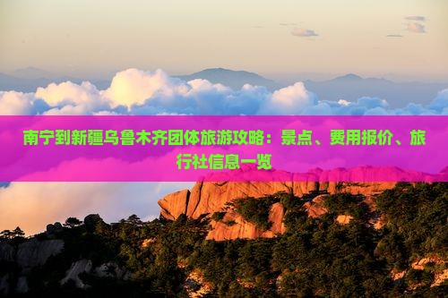 南宁到新疆乌鲁木齐团体旅游攻略：景点、费用报价、旅行社信息一览