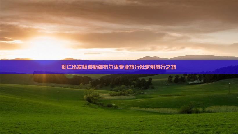 铜仁出发畅游新疆布尔津专业旅行社定制旅行之旅