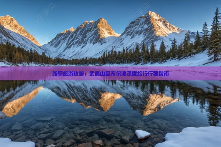 新疆旅游攻略：武夷山至布尔津深度旅行行程指南