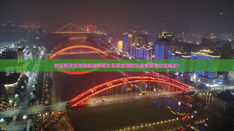 如何解决贺州到新疆伊犁大草原旅游的交通难题与住宿痛点？