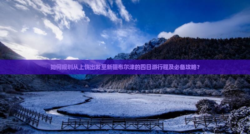 如何规划从上饶出发至新疆布尔津的四日游行程及必备攻略？