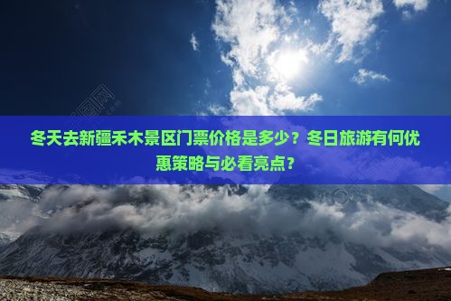 冬天去新疆禾木景区门票价格是多少？冬日旅游有何优惠策略与必看亮点？