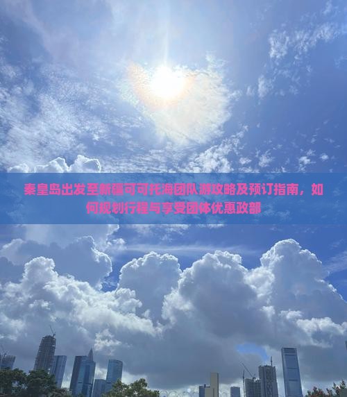 秦皇岛出发至新疆可可托海团队游攻略及预订指南，如何规划行程与享受团体优惠政部