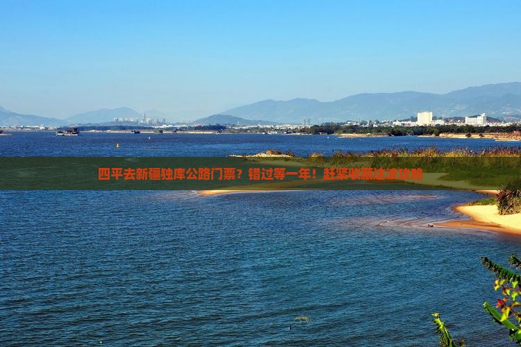 四平去新疆独库公路门票？错过等一年！赶紧收藏这波攻略