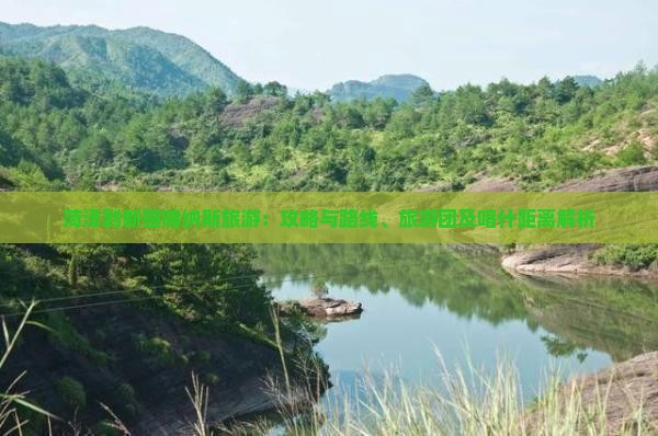 菏泽到新疆喀纳斯旅游：攻略与路线、旅游团及喀什距离解析