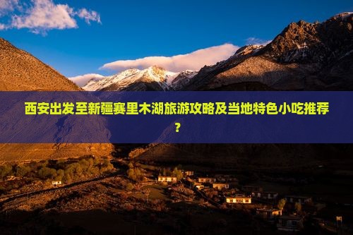 西安出发至新疆赛里木湖旅游攻略及当地特色小吃推荐？