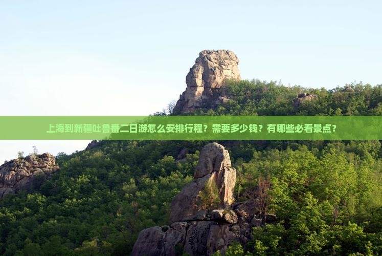 上海到新疆吐鲁番二日游怎么安排行程？需要多少钱？有哪些必看景点？